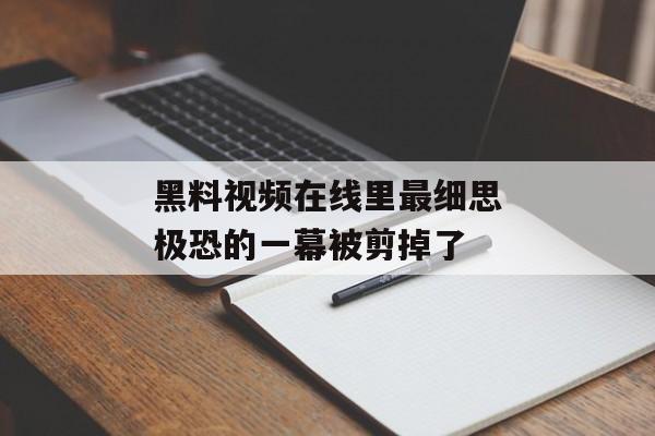 黑料视频在线里最细思极恐的一幕被剪掉了