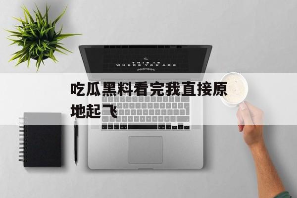 吃瓜黑料看完我直接原地起飞