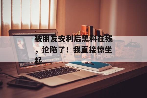 被朋友安利后黑料在线，沦陷了！我直接惊坐起