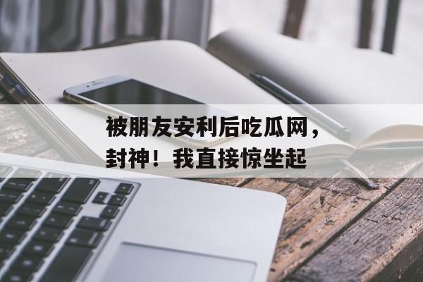 被朋友安利后吃瓜网，封神！我直接惊坐起