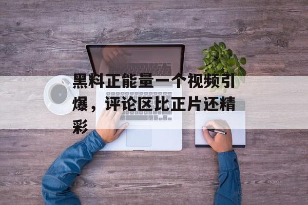 黑料正能量一个视频引爆，评论区比正片还精彩