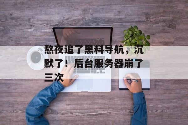 熬夜追了黑料导航，沉默了！后台服务器崩了三次