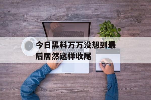 今日黑料万万没想到最后居然这样收尾