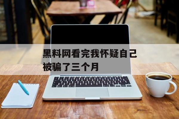 黑料网看完我怀疑自己被骗了三个月