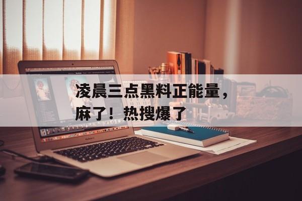 凌晨三点黑料正能量，麻了！热搜爆了