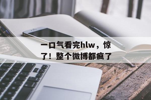 一口气看完hlw，惊了！整个微博都疯了