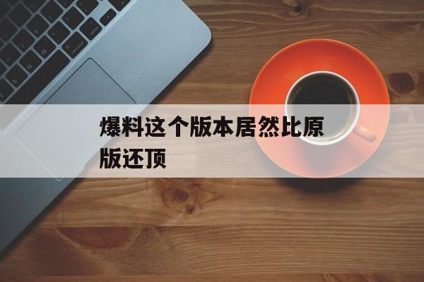 爆料这个版本居然比原版还顶