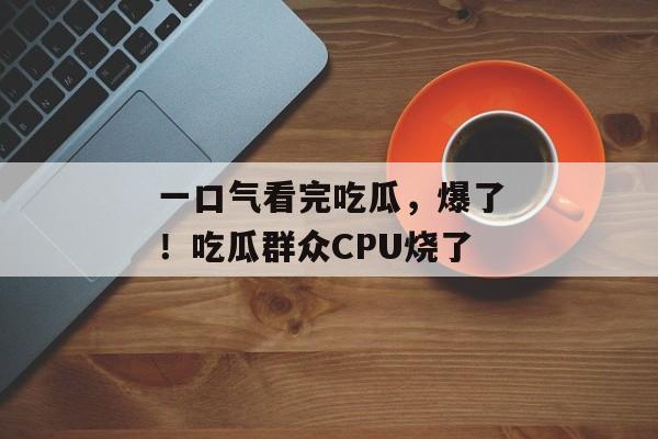 一口气看完吃瓜，爆了！吃瓜群众CPU烧了