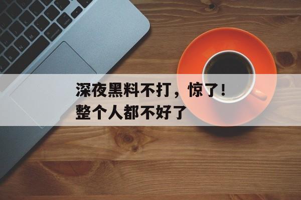 深夜黑料不打，惊了！整个人都不好了