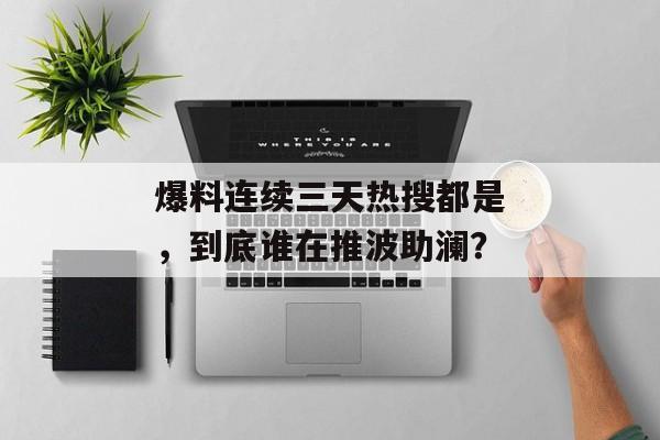 爆料连续三天热搜都是，到底谁在推波助澜？