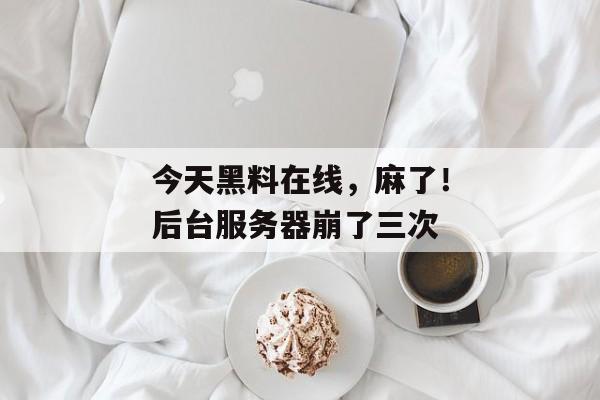 今天黑料在线，麻了！后台服务器崩了三次