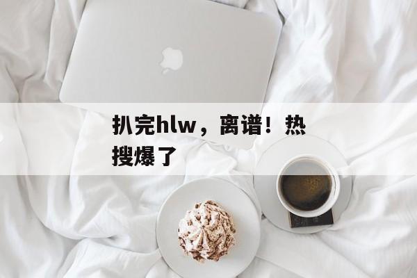 扒完hlw，离谱！热搜爆了