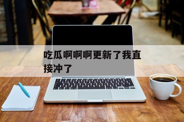 吃瓜啊啊啊更新了我直接冲了