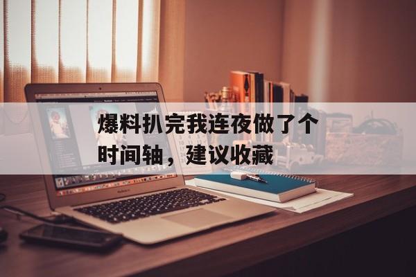 爆料扒完我连夜做了个时间轴，建议收藏