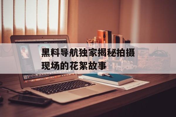 黑料导航独家揭秘拍摄现场的花絮故事