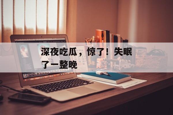 深夜吃瓜，惊了！失眠了一整晚