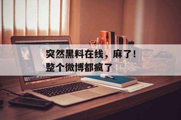 突然黑料在线,麻了!整个微博都疯了 突然黑料在线,麻了!整个微博都疯了