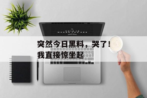 突然今日黑料,哭了!我直接惊坐起 突然今日黑料,哭了!我直接惊坐起