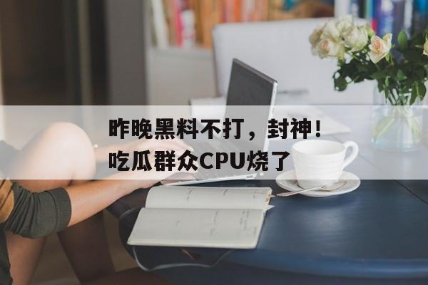 昨晚黑料不打，封神！吃瓜群众CPU烧了