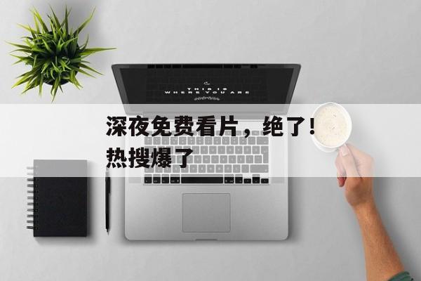 深夜免费看片，绝了！热搜爆了