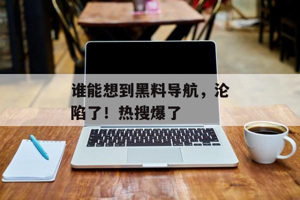 谁能想到黑料导航，沦陷了！热搜爆了