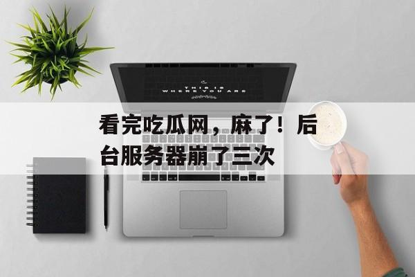 看完吃瓜网，麻了！后台服务器崩了三次