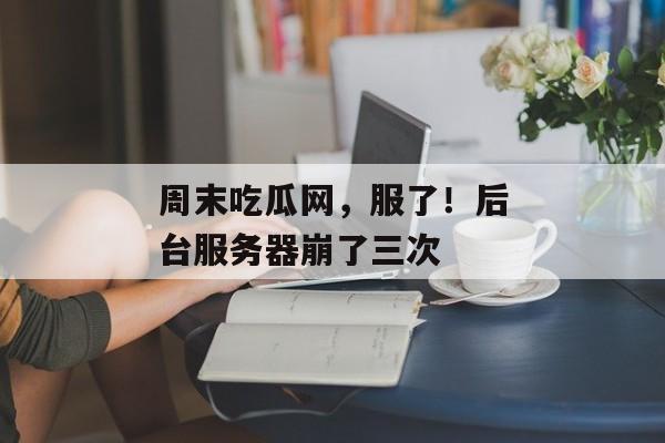 周末吃瓜网，服了！后台服务器崩了三次