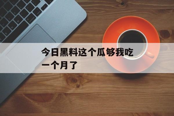 今日黑料这个瓜够我吃一个月了