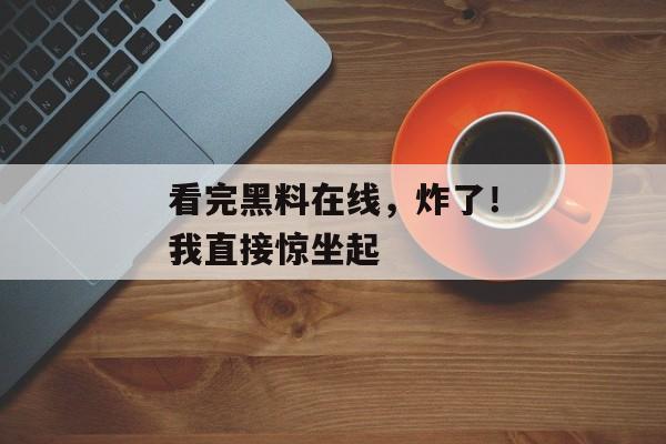 看完黑料在线，炸了！我直接惊坐起