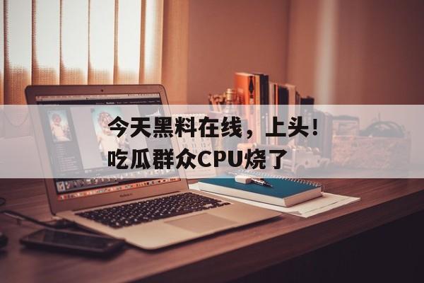 今天黑料在线，上头！吃瓜群众CPU烧了
