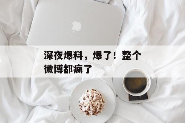 深夜爆料，爆了！整个微博都疯了