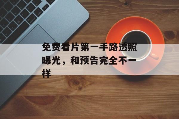 免费看片第一手路透照曝光，和预告完全不一样