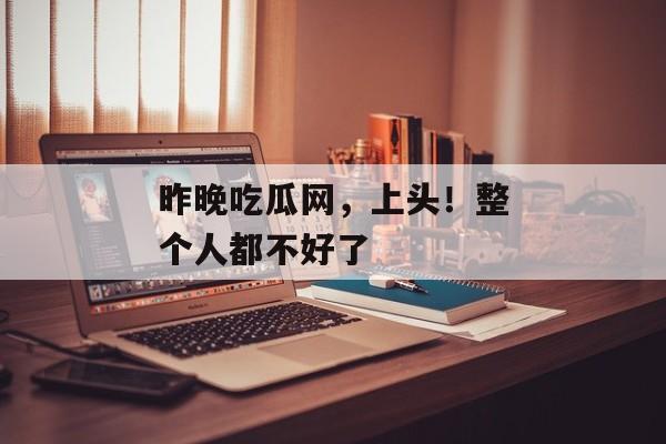 昨晚吃瓜网，上头！整个人都不好了