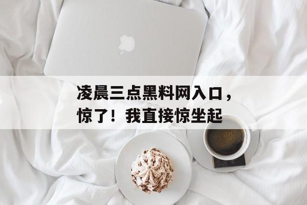凌晨三点黑料网入口，惊了！我直接惊坐起