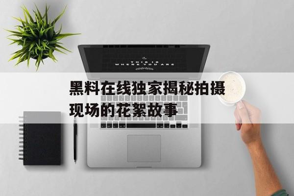 黑料在线独家揭秘拍摄现场的花絮故事